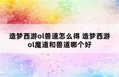 造梦西游ol兽道怎么得 造梦西游ol魔道和兽道哪个好